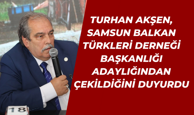 Anadolu Basın Derneği Genel Sekreteri Turhan Akşen, Samsun Balkan Türkleri Derneği Başkanlığı İçin Adaylıktan Vazgeçti