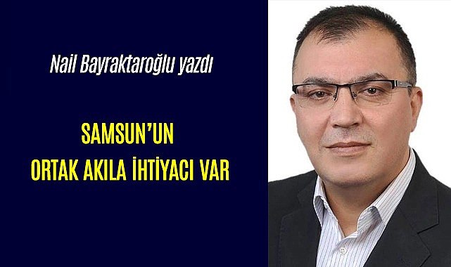 SAMSUN’UN ORTAK AKILA İHTİYACI VAR