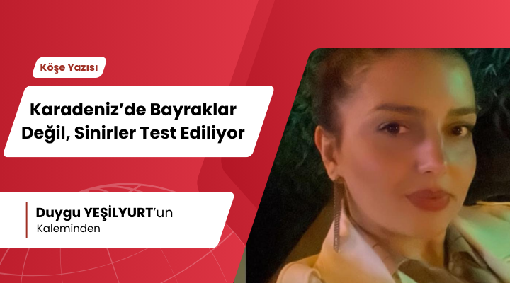 Karadeniz’de Bayraklar Değil, Sinirler Test Ediliyor